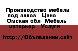 Производство мебели под заказ › Цена ­ 1 - Омская обл. Мебель, интерьер » Услуги   